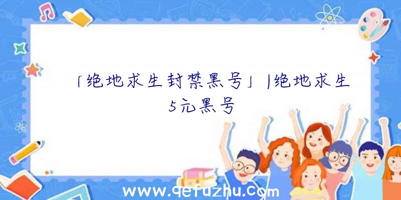 「绝地求生封禁黑号」|绝地求生5元黑号